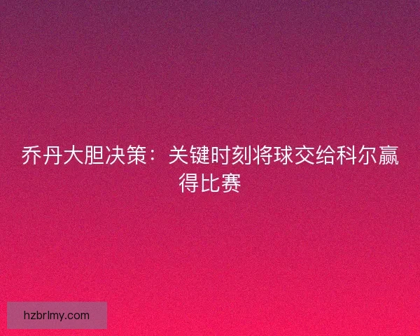 乔丹大胆决策：关键时刻将球交给科尔赢得比赛