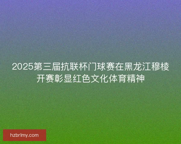 2025第三届抗联杯门球赛在黑龙江穆棱开赛彰显红色文化体育精神