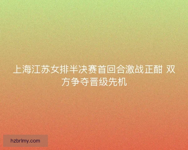上海江苏女排半决赛首回合激战正酣 双方争夺晋级先机