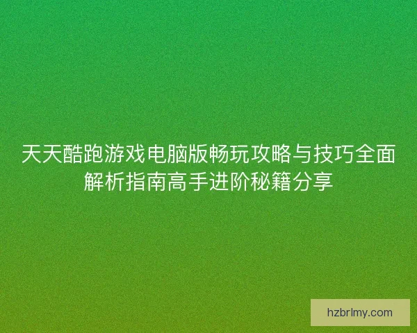 天天酷跑游戏电脑版畅玩攻略与技巧全面解析指南高手进阶秘籍分享