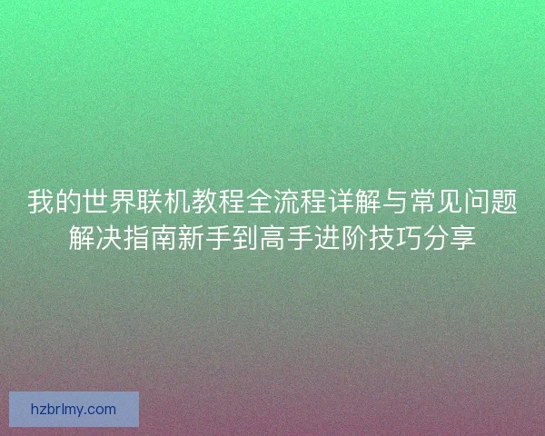 我的世界联机教程全流程详解与常见问题解决指南新手到高手进阶技巧分享