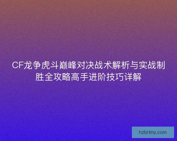 CF龙争虎斗巅峰对决战术解析与实战制胜全攻略高手进阶技巧详解