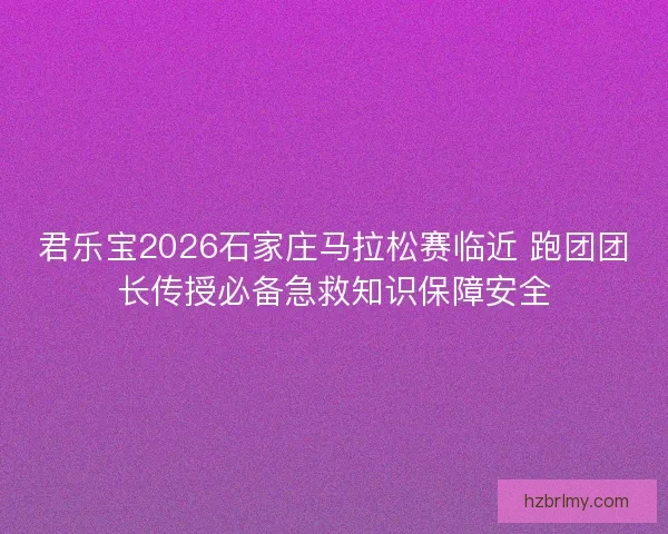 君乐宝2026石家庄马拉松赛临近 跑团团长传授必备急救知识保障安全