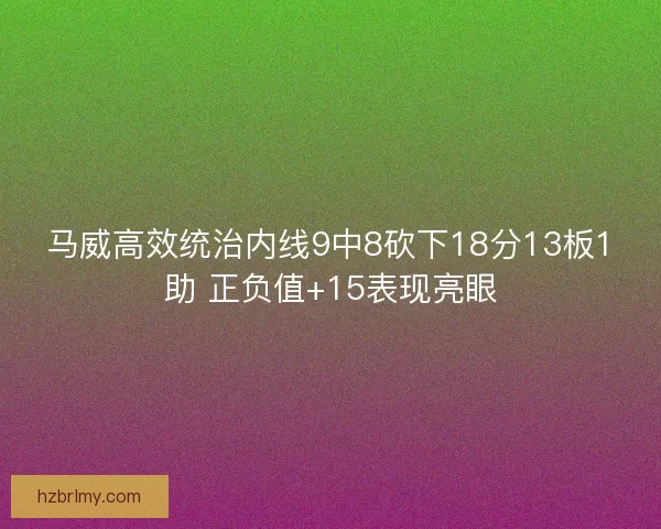 马威高效统治内线9中8砍下18分13板1助 正负值+15表现亮眼